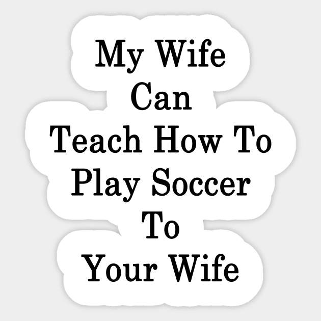 My Wife Can Teach How To Play Soccer To Your Wife Sticker by supernova23